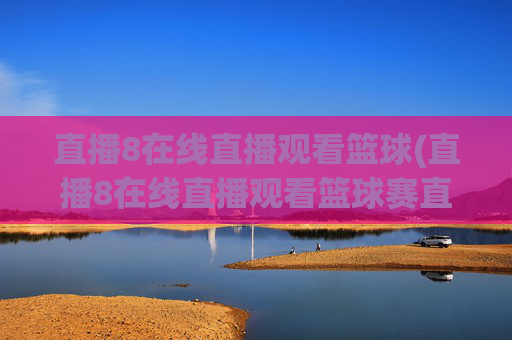 直播8在线直播观看篮球(直播8在线直播观看篮球赛直播8)直播8在线直播观看篮球赛