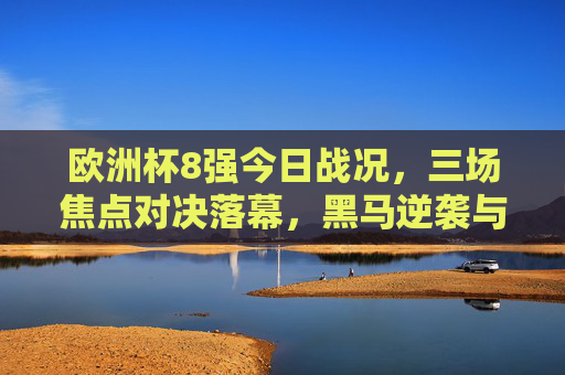 欧洲杯8强今日战况,三场焦点对决落幕,黑马逆袭与豪门晋级交织悬念
