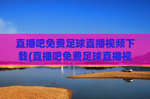 直播吧免费足球直播视频下载(直播吧免费足球直播视频下载大全)直播吧免费足球直播视频下载大全