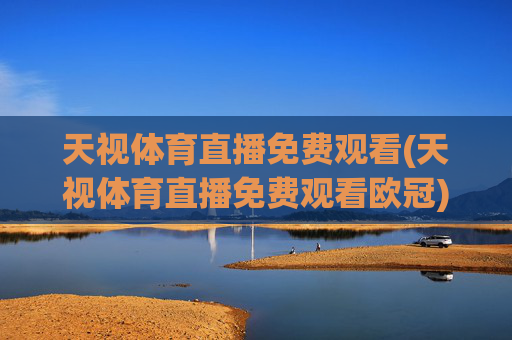 天视体育直播免费观看(天视体育直播免费观看欧冠)天视体育免费观看欧冠