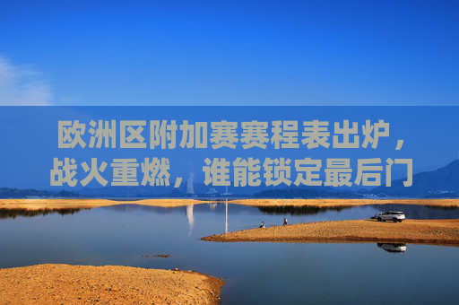 欧洲区附加赛赛程表出炉,战火重燃,谁能锁定最后门票?欧洲区附加赛赛程出炉,战火重燃,谁能锁定最后门票?