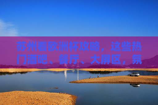 苏州看欧洲杯攻略,这些热门酒吧、餐厅、大屏区,氛围拉满!苏州看欧洲杯攻略,热门酒吧、餐厅、大屏区,氛围拉满!