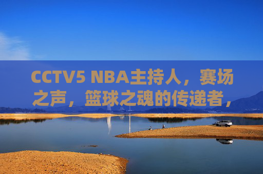 CCTV5 NBA主持人，赛场之声，篮球之魂的传递者，CCTV5 NBA主持人，赛场之声，篮球之魂的传递者