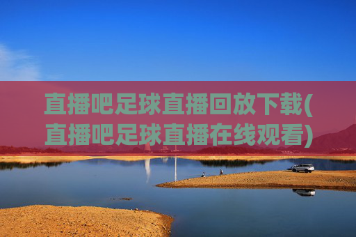 直播吧足球直播回放下载(直播吧足球直播在线观看)直播吧足球直播回放下载与在线观看