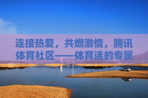 连接热爱,共燃激情,腾讯体育社区——体育迷的专属精神家园,腾讯体育社区,体育迷的专属精神家园