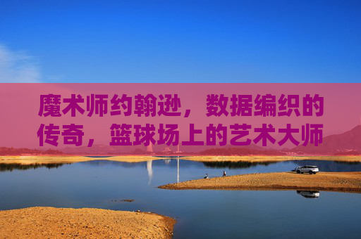 魔术师约翰逊,数据编织的传奇,篮球场上的艺术大师,魔术师约翰逊,数据编织的艺术传奇