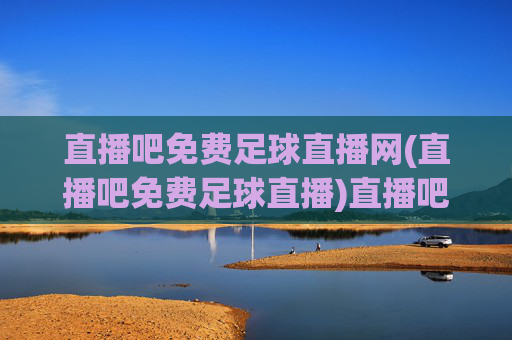 直播吧免费足球直播网(直播吧免费足球直播)直播吧免费足球直播网