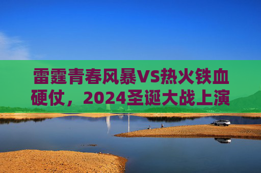 雷霆青春风暴VS热火铁血硬仗，2024圣诞大战上演巅峰对决，2024圣诞巅峰对决，雷霆青春风暴VS热火铁血硬仗