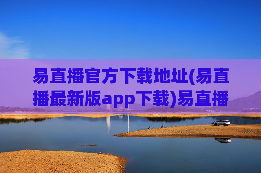 易直播官方下载地址(易直播最新版app下载)易直播官方最新版app下载地址