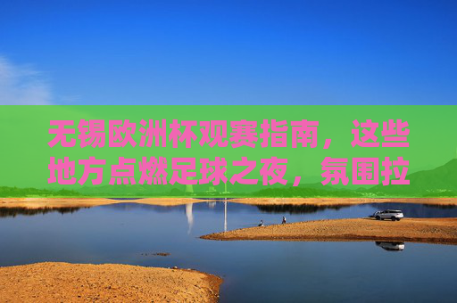 无锡欧洲杯观赛指南,这些地方点燃足球之夜,氛围拉满!无锡欧洲杯观赛地,点燃足球之夜,氛围拉满!