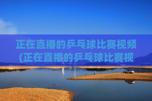 正在直播的乒乓球比赛视频(正在直播的乒乓球比赛视频牛央体首频道5十)