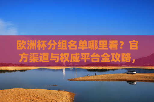 欧洲杯分组名单哪里看？官方渠道与权威平台全攻略，欧洲杯分组名单查询指南，官方渠道与权威平台全攻略