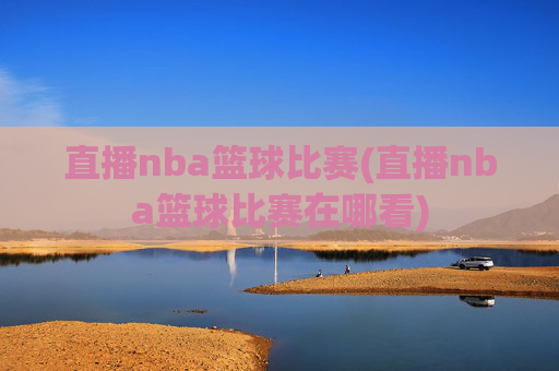 直播nba篮球比赛(直播nba篮球比赛在哪看)