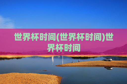 世界杯时间(世界杯时间)世界杯时间