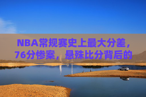 NBA常规赛史上最大分差,76分惨案,悬殊比分背后的篮球真相,NBA常规赛史上最大分差76分惨案,悬殊比分背后的篮球真相