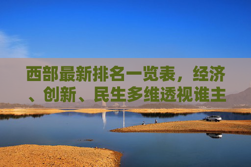西部最新排名一览表,经济、创新、民生多维透视谁主沉浮,西部最新排名,经济创新民生多维透视谁主沉浮