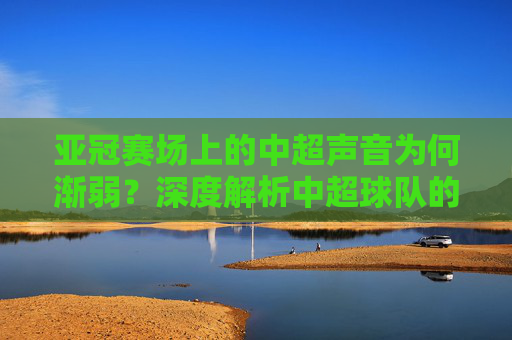 亚冠赛场上的中超声音为何渐弱？深度解析中超球队的困境与突围之路，亚冠赛场中超声音渐弱，困境解析与突围之路