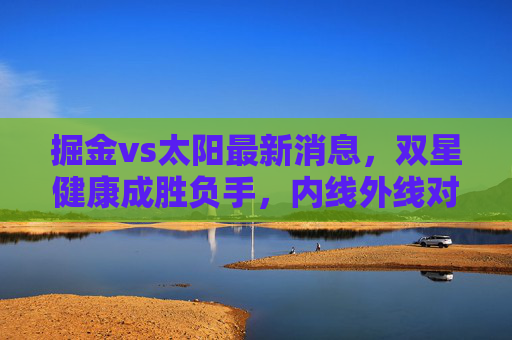 掘金vs太阳最新消息，双星健康成胜负手，内线外线对决引期待，掘金vs太阳，双星健康定胜负，内外线对决引期待