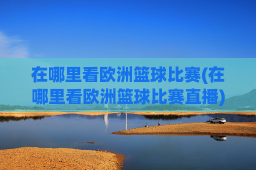 在哪里看欧洲篮球比赛(在哪里看欧洲篮球比赛直播)
