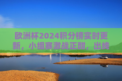 欧洲杯2024积分榜实时更新,小组赛激战正酣,出线形势扑朔迷离,欧洲杯2024积分榜实时更新,小组赛激战正酣,出线形势扑朔迷离