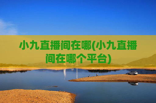 小九直播间在哪(小九直播间在哪个平台)