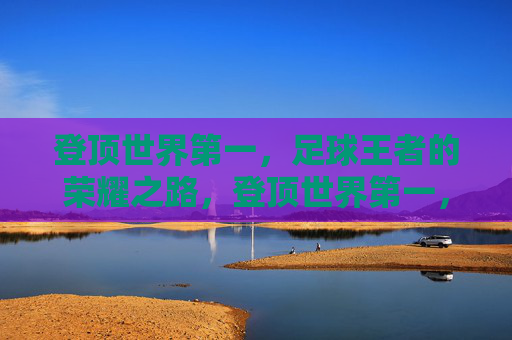 登顶世界第一，足球王者的荣耀之路，登顶世界第一，足球王者的荣耀之路