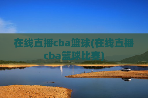 在线直播cba篮球(在线直播cba篮球比赛)