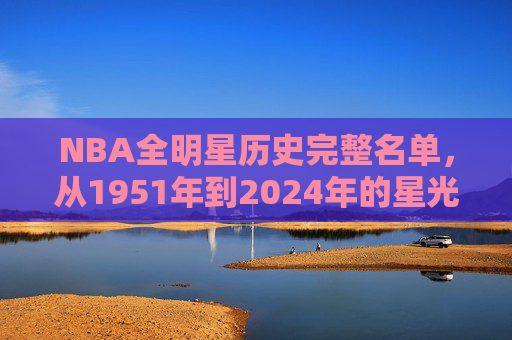 NBA全明星历史完整名单,从1951年到2024年的星光璀璨之旅,NBA全明星历史完整名单(1951-2024),星光璀璨之旅