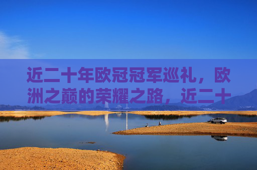 近二十年欧冠冠军巡礼，欧洲之巅的荣耀之路，近二十年欧冠冠军巡礼，欧洲之巅的荣耀之路