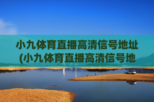 小九体育直播高清信号地址(小九体育直播高清信号地址在哪)