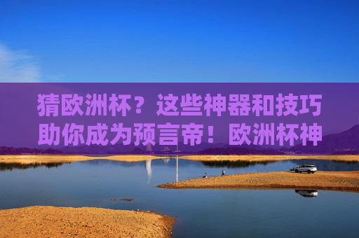 猜欧洲杯?这些神器和技巧助你成为预言帝!欧洲杯神器与技巧,助你成预言帝!
