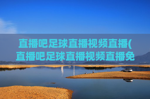 直播吧足球直播视频直播(直播吧足球直播视频直播免费观看)