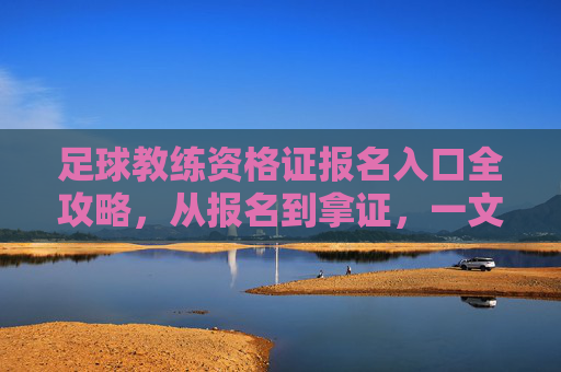 足球教练资格证报名入口全攻略,从报名到拿证,一文读懂,足球教练资格证报名入口全攻略,从报名到拿证一文读懂