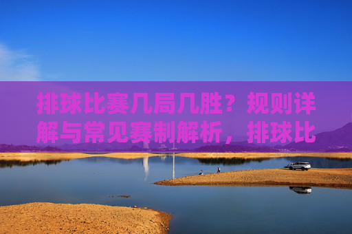 排球比赛几局几胜?规则详解与常见赛制解析,排球比赛几局几胜,规则详解与常见赛制解析