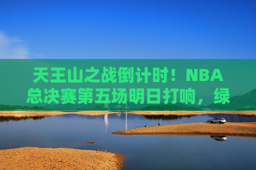 天王山之战倒计时！NBA总决赛第五场明日打响，绿军勇士谁能抢得先机？天王山之战倒计时！NBA总决赛第五场明日打响，绿军勇士谁能抢得先机？