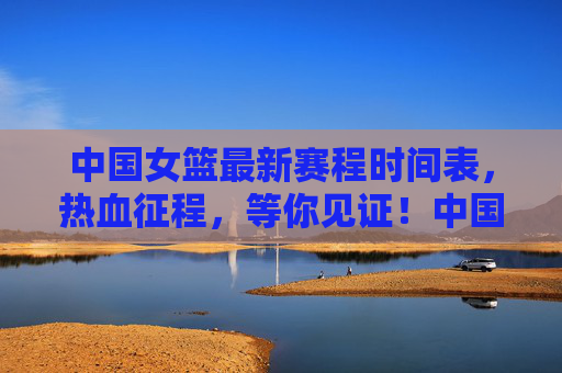 中国女篮最新赛程时间表,热血征程,等你见证!中国女篮最新赛程,热血征程,等你见证!