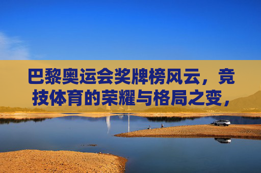 巴黎奥运会奖牌榜风云，竞技体育的荣耀与格局之变，巴黎奥运奖牌榜风云，竞技荣耀与格局新变