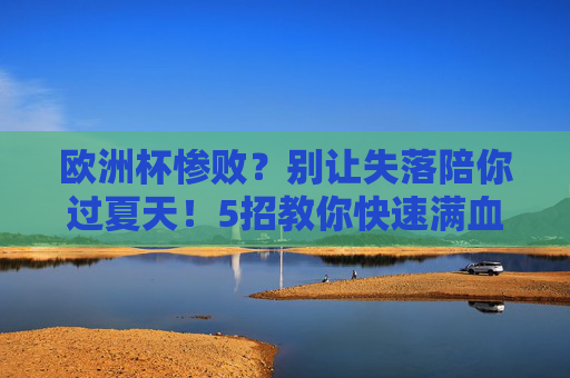 欧洲杯惨败?别让失落陪你过夏天!5招教你快速满血复活,欧洲杯惨败?5招夏日满血复活,告别失落