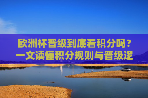 欧洲杯晋级到底看积分吗？一文读懂积分规则与晋级逻辑，欧洲杯晋级，积分规则与晋级逻辑详解
