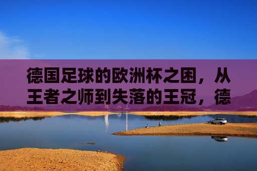 德国足球的欧洲杯之困,从王者之师到失落的王冠,德国足球欧洲杯之困,从王者之师到失落的王冠