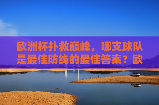 欧洲杯扑救巅峰,哪支球队是最佳防线的最佳答案?欧洲杯扑救巅峰,哪支球队是最佳防线的最佳答案?