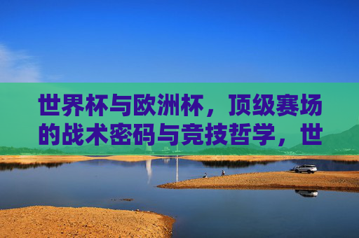 世界杯与欧洲杯,顶级赛场的战术密码与竞技哲学,世界杯与欧洲杯,顶级赛场的战术密码与竞技哲学