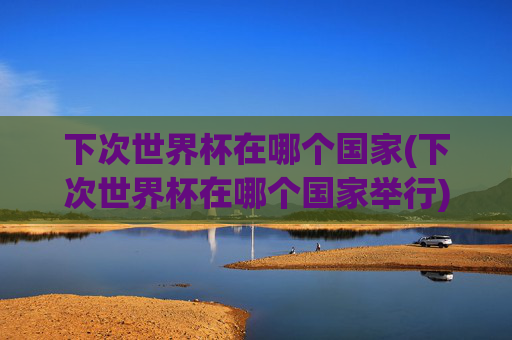 下次世界杯在哪个国家(下次世界杯在哪个国家举行)
