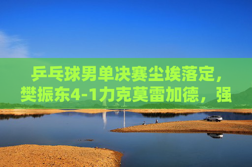 乒乓球男单决赛尘埃落定,樊振东4-1力克莫雷加德,强势夺金,樊振东4-1力克莫雷加德 男单决赛夺金