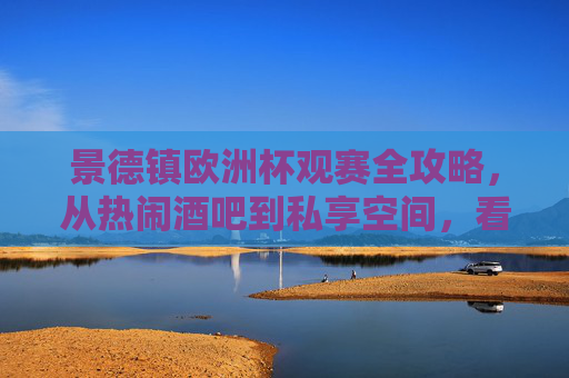 景德镇欧洲杯观赛全攻略,从热闹酒吧到私享空间,看球好去处大盘点!景德镇欧洲杯观赛好去处全攻略,从热闹酒吧到私享空间大盘点