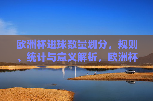 欧洲杯进球数量划分,规则、统计与意义解析,欧洲杯进球划分的规则、统计与意义解析