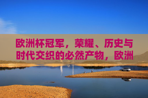 欧洲杯冠军，荣耀、历史与时代交织的必然产物，欧洲杯冠军，荣耀、历史与时代的必然交织