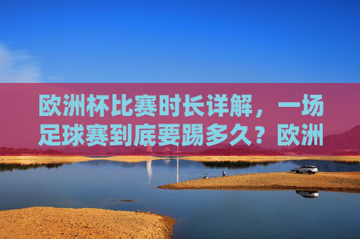 欧洲杯比赛时长详解，一场足球赛到底要踢多久？欧洲杯比赛时长详解，一场足球赛到底踢多久？