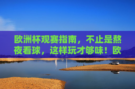欧洲杯观赛指南,不止是熬夜看球,这样玩才够味!欧洲杯观赛指南,不止熬夜,这样玩才够味!