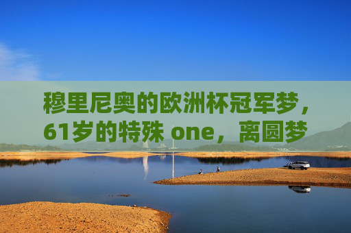 穆里尼奥的欧洲杯冠军梦,61岁的特殊 one,离圆梦还有多远?61岁穆里尼奥,欧洲杯冠军梦,圆梦还有多远?